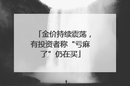 金价持续震荡，有投资者称“亏麻了”仍在买