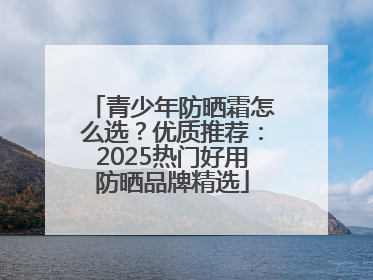 青少年防晒霜怎么选？优质推荐：2025热门好用防晒品牌精选