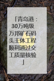 青岛港：30万吨级万邦矿石码头主体工程顺利通过交工质量核验