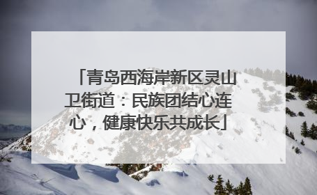 青岛西海岸新区灵山卫街道：民族团结心连心，健康快乐共成长