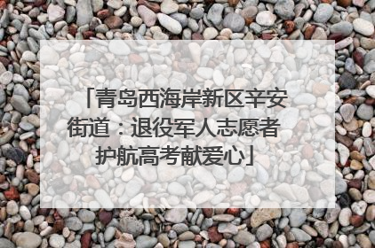 青岛西海岸新区辛安街道：退役军人志愿者护航高考献爱心