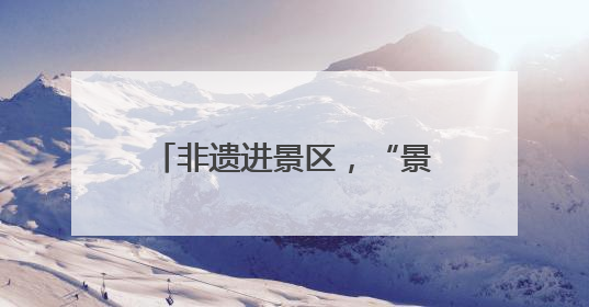 非遗进景区，“景”上添花增魅力
