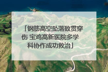 钢筋高空坠落致贯穿伤 宝鸡高新医院多学科协作成功救治