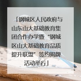 钢城区人民政府与山东山大基础教育集团合作办学暨“钢城区山大基础教育品质提升联盟”签约揭牌活动举行