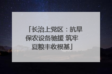长治上党区：抗旱保农设备驰援 筑牢夏粮丰收根基