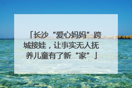 长沙“爱心妈妈”跨城接娃，让事实无人抚养儿童有了新“家”