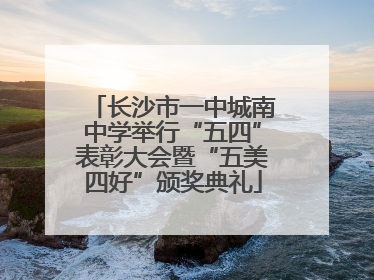长沙市一中城南中学举行“五四”表彰大会暨“五美四好”颁奖典礼