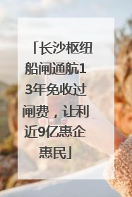 长沙枢纽船闸通航13年免收过闸费，让利近9亿惠企惠民