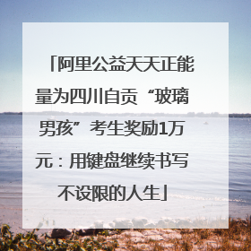 阿里公益天天正能量为四川自贡“玻璃男孩”考生奖励1万元：用键盘继续书写不设限的人生