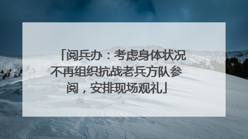 阅兵办：考虑身体状况不再组织抗战老兵方队参阅，安排现场观礼