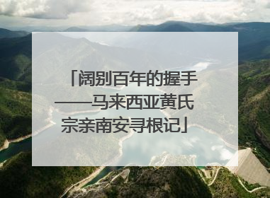 阔别百年的握手——马来西亚黄氏宗亲南安寻根记