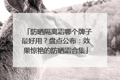 防晒隔离霜哪个牌子最好用？盘点公布：效果惊艳的防晒霜合集