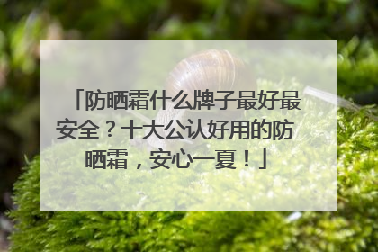 防晒霜什么牌子最好最安全？十大公认好用的防晒霜，安心一夏！