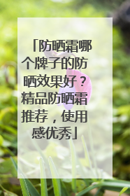 防晒霜哪个牌子的防晒效果好？精品防晒霜推荐，使用感优秀