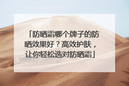 防晒霜哪个牌子的防晒效果好？高效护肤，让你轻松选对防晒霜