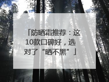 防晒霜推荐：这10款口碑好，选对了“晒不黑”