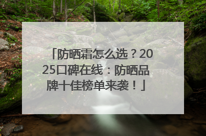 防晒霜怎么选？2025口碑在线：防晒品牌十佳榜单来袭！