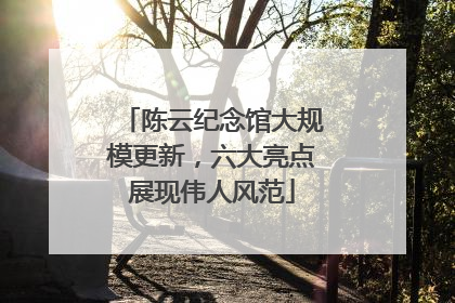 陈云纪念馆大规模更新，六大亮点展现伟人风范