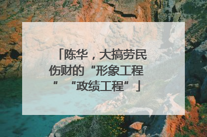 陈华，大搞劳民伤财的“形象工程”“政绩工程”