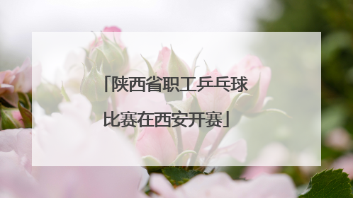 陕西省职工乒乓球比赛在西安开赛