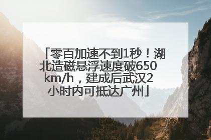 零百加速不到1秒！湖北造磁悬浮速度破650km/h，建成后武汉2小时内可抵达广州