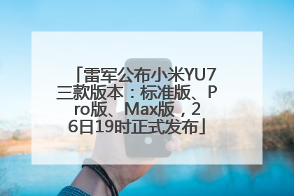 雷军公布小米YU7三款版本：标准版、Pro版、Max版，26日19时正式发布