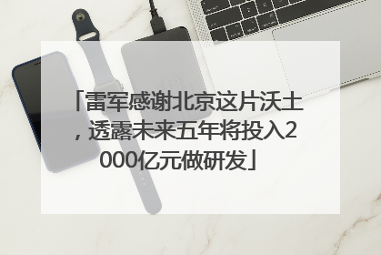 雷军感谢北京这片沃土，透露未来五年将投入2000亿元做研发