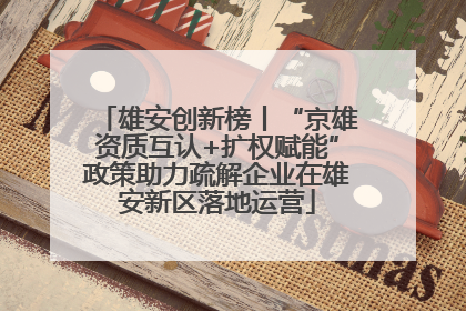 雄安创新榜丨“京雄资质互认+扩权赋能”政策助力疏解企业在雄安新区落地运营