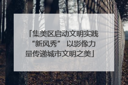 集美区启动文明实践“新风秀” 以影像力量传递城市文明之美