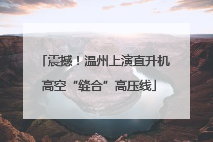 震撼！温州上演直升机高空“缝合”高压线