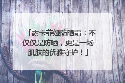 露卡菲娅防晒霜：不仅仅是防晒，更是一场肌肤的优雅守护！