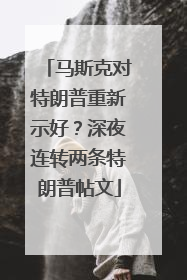马斯克对特朗普重新示好？深夜连转两条特朗普帖文