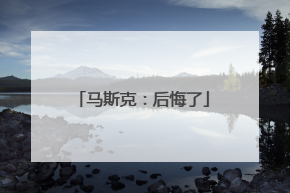 马斯克：后悔了