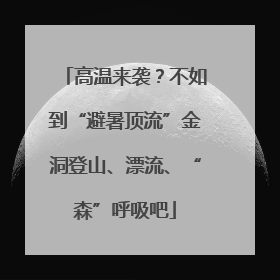 高温来袭？不如到“避暑顶流”金洞登山、漂流、“森”呼吸吧