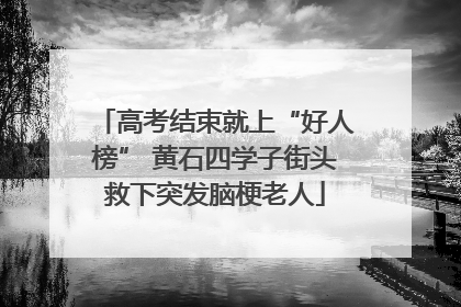 高考结束就上“好人榜” 黄石四学子街头救下突发脑梗老人