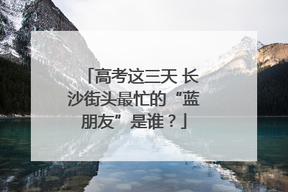 高考这三天 长沙街头最忙的“蓝朋友”是谁？