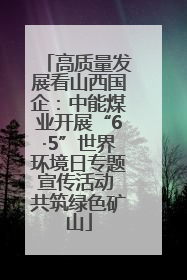 高质量发展看山西国企：中能煤业开展“6·5”世界环境日专题宣传活动 共筑绿色矿山