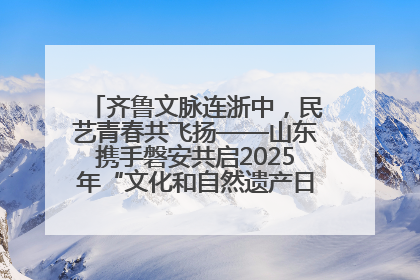 齐鲁文脉连浙中，民艺青春共飞扬——山东携手磐安共启2025年“文化和自然遗产日”系列活动