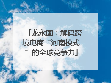 龙永图：解码跨境电商“河南模式”的全球竞争力