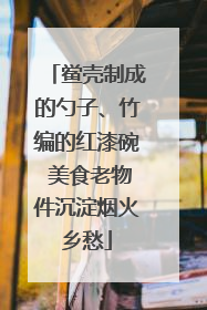 鲎壳制成的勺子、竹编的红漆碗 美食老物件沉淀烟火乡愁