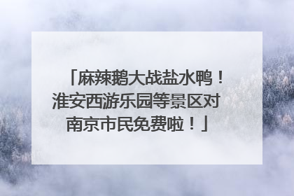麻辣鹅大战盐水鸭！淮安西游乐园等景区对南京市民免费啦！