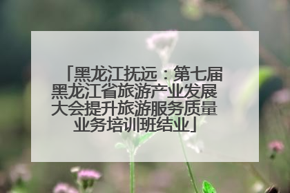 黑龙江抚远：第七届黑龙江省旅游产业发展大会提升旅游服务质量业务培训班结业