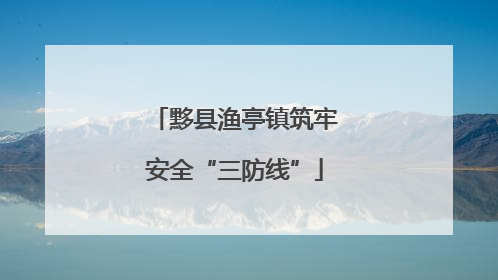 黟县渔亭镇筑牢安全“三防线”