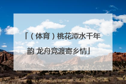 （体育）桃花潭水千年韵 龙舟竞渡寄乡情
