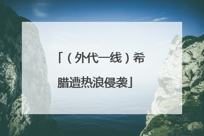 （外代一线）希腊遭热浪侵袭
