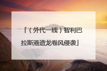 （外代一线）智利巴拉斯港遭龙卷风侵袭