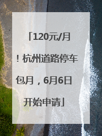 120元/月！杭州道路停车包月，6月6日开始申请