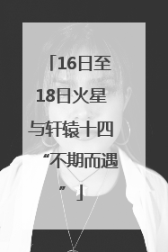 16日至18日火星与轩辕十四“不期而遇”