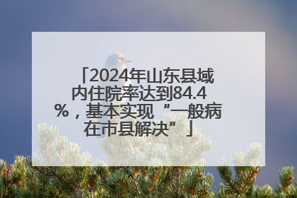 2024年山东县域内住院率达到84.4%，基本实现“一般病在市县解决”