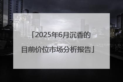 2025年6月沉香的目前价位市场分析报告